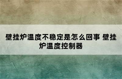 壁挂炉温度不稳定是怎么回事 壁挂炉温度控制器